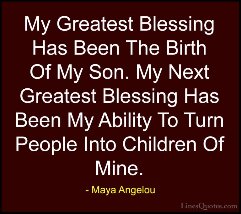 Maya Angelou Quotes (36) - My Greatest Blessing Has Been The Birt... - QuotesMy Greatest Blessing Has Been The Birth Of My Son. My Next Greatest Blessing Has Been My Ability To Turn People Into Children Of Mine.