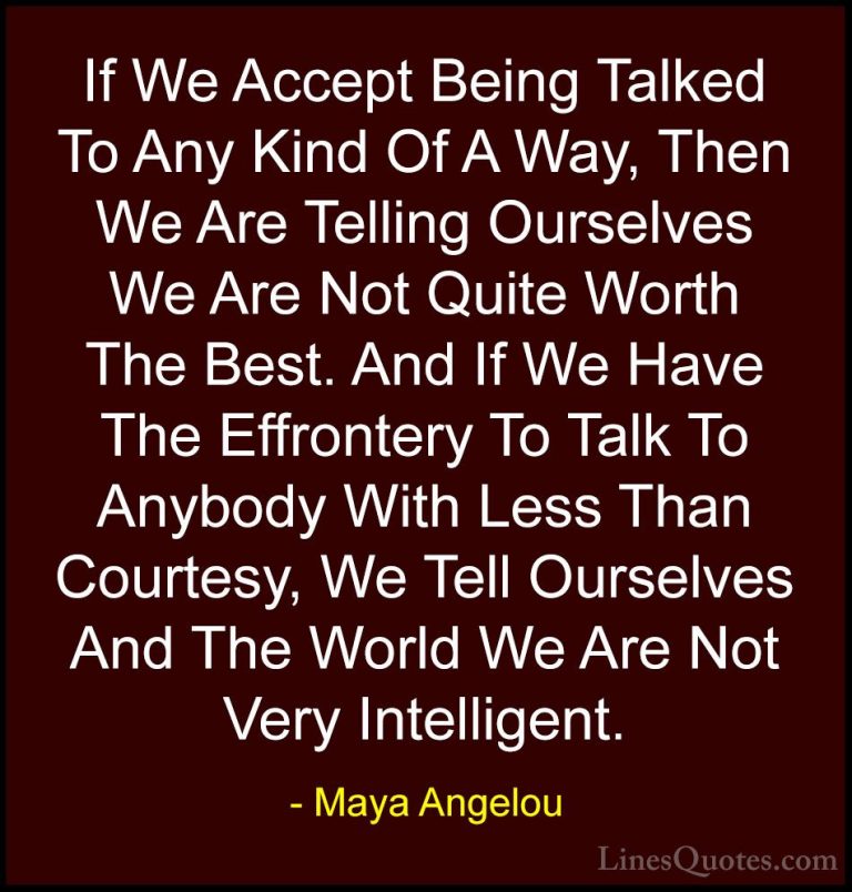 Maya Angelou Quotes (39) - If We Accept Being Talked To Any Kind ... - QuotesIf We Accept Being Talked To Any Kind Of A Way, Then We Are Telling Ourselves We Are Not Quite Worth The Best. And If We Have The Effrontery To Talk To Anybody With Less Than Courtesy, We Tell Ourselves And The World We Are Not Very Intelligent.