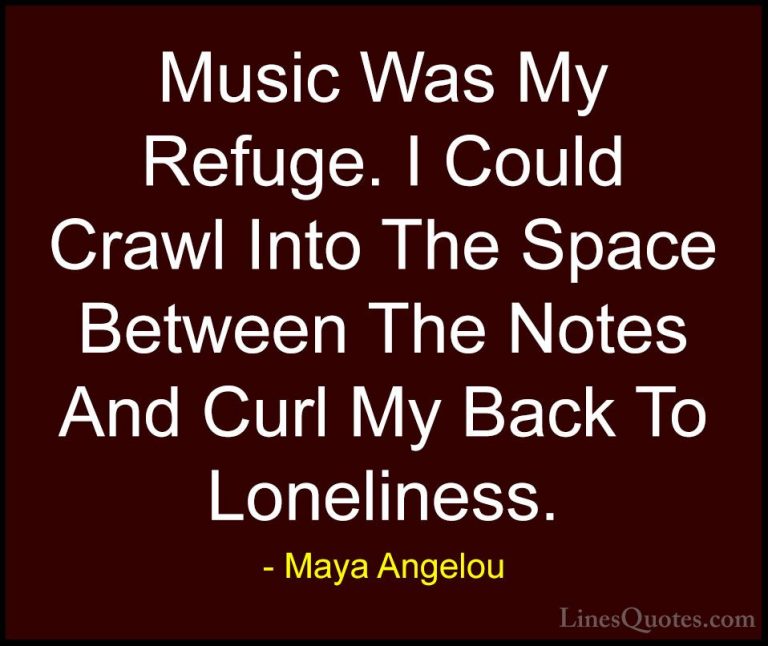 Maya Angelou Quotes (43) - Music Was My Refuge. I Could Crawl Int... - QuotesMusic Was My Refuge. I Could Crawl Into The Space Between The Notes And Curl My Back To Loneliness.