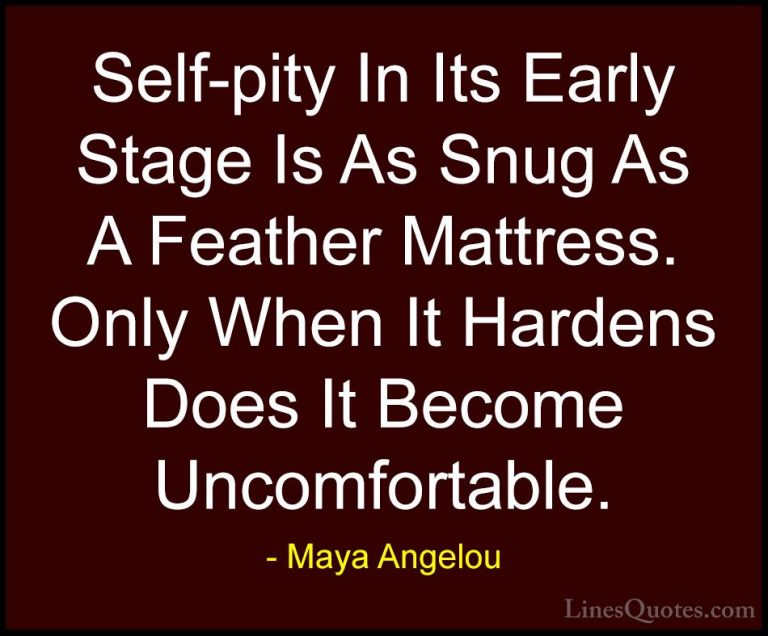 Maya Angelou Quotes (44) - Self-pity In Its Early Stage Is As Snu... - QuotesSelf-pity In Its Early Stage Is As Snug As A Feather Mattress. Only When It Hardens Does It Become Uncomfortable.
