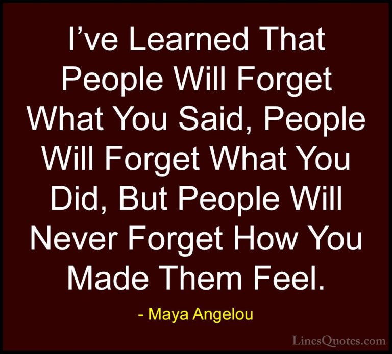 Maya Angelou Quotes (5) - I've Learned That People Will Forget Wh... - QuotesI've Learned That People Will Forget What You Said, People Will Forget What You Did, But People Will Never Forget How You Made Them Feel.