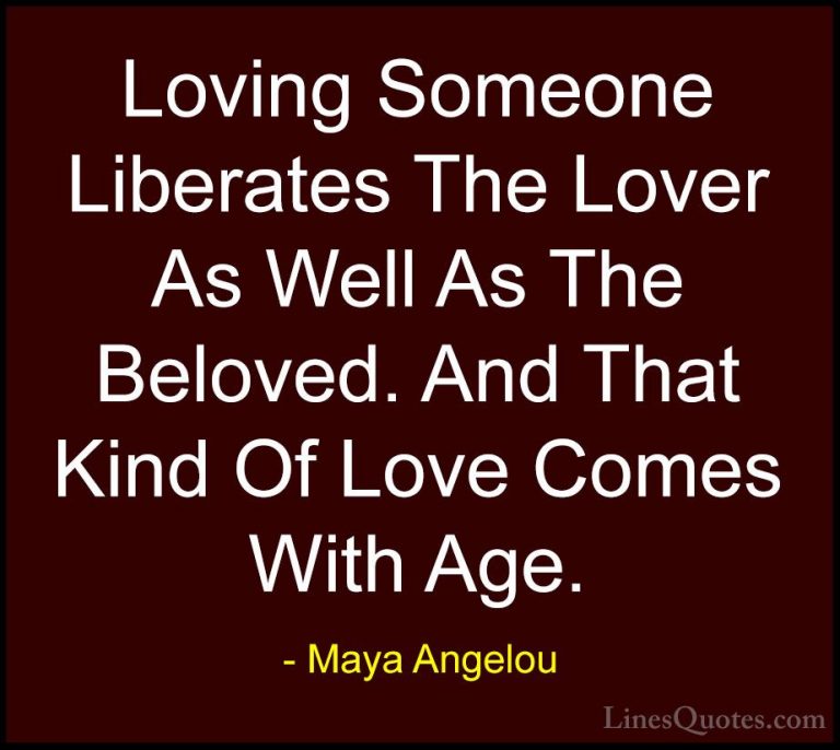 Maya Angelou Quotes (50) - Loving Someone Liberates The Lover As ... - QuotesLoving Someone Liberates The Lover As Well As The Beloved. And That Kind Of Love Comes With Age.