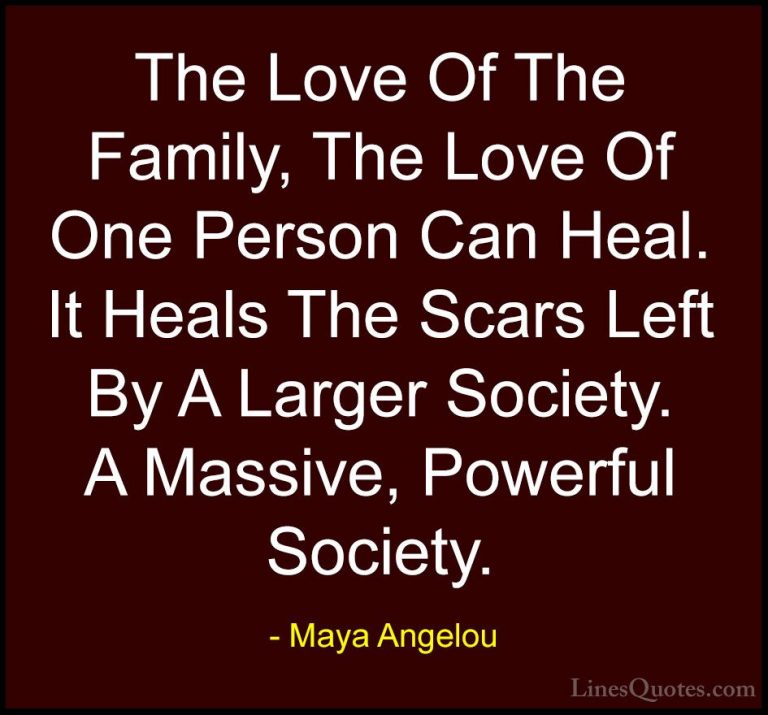 Maya Angelou Quotes (52) - The Love Of The Family, The Love Of On... - QuotesThe Love Of The Family, The Love Of One Person Can Heal. It Heals The Scars Left By A Larger Society. A Massive, Powerful Society.