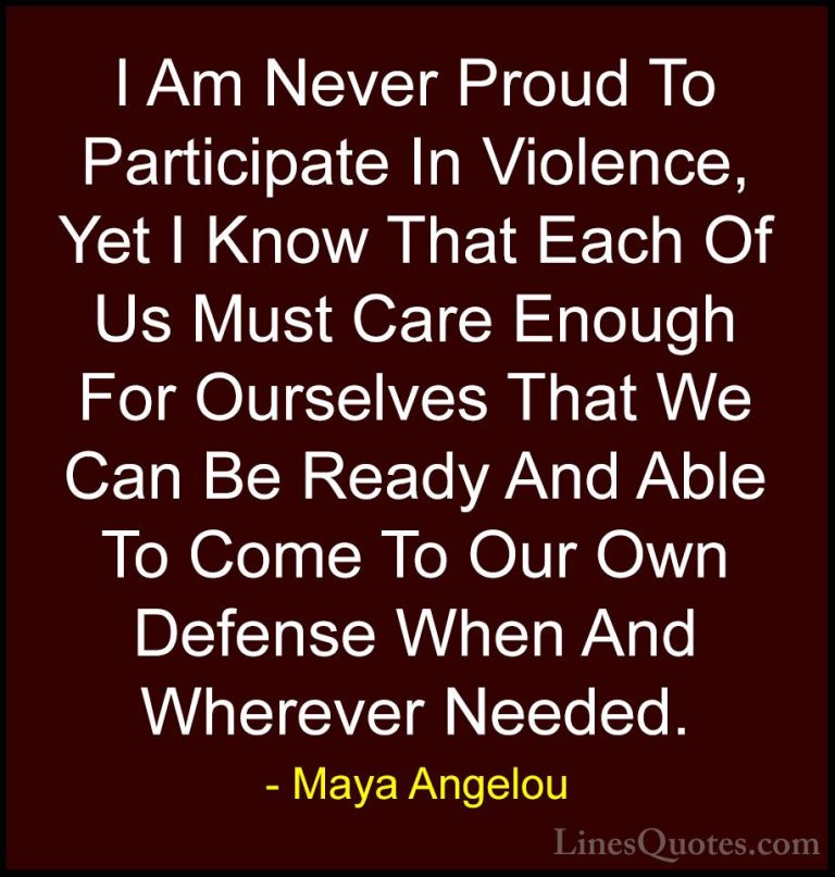 Maya Angelou Quotes (53) - I Am Never Proud To Participate In Vio... - QuotesI Am Never Proud To Participate In Violence, Yet I Know That Each Of Us Must Care Enough For Ourselves That We Can Be Ready And Able To Come To Our Own Defense When And Wherever Needed.