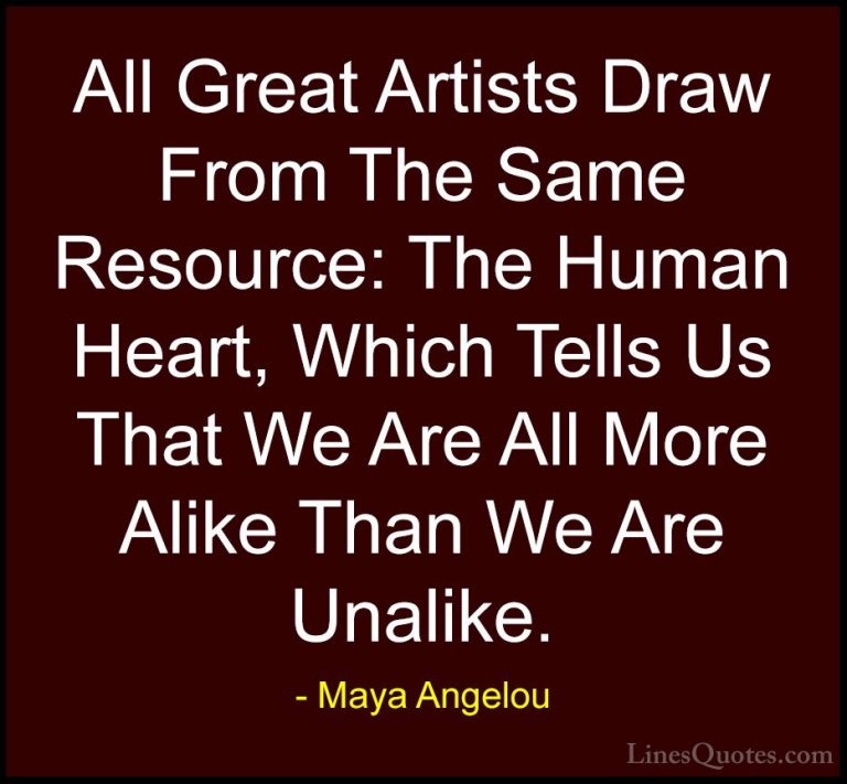Maya Angelou Quotes (54) - All Great Artists Draw From The Same R... - QuotesAll Great Artists Draw From The Same Resource: The Human Heart, Which Tells Us That We Are All More Alike Than We Are Unalike.