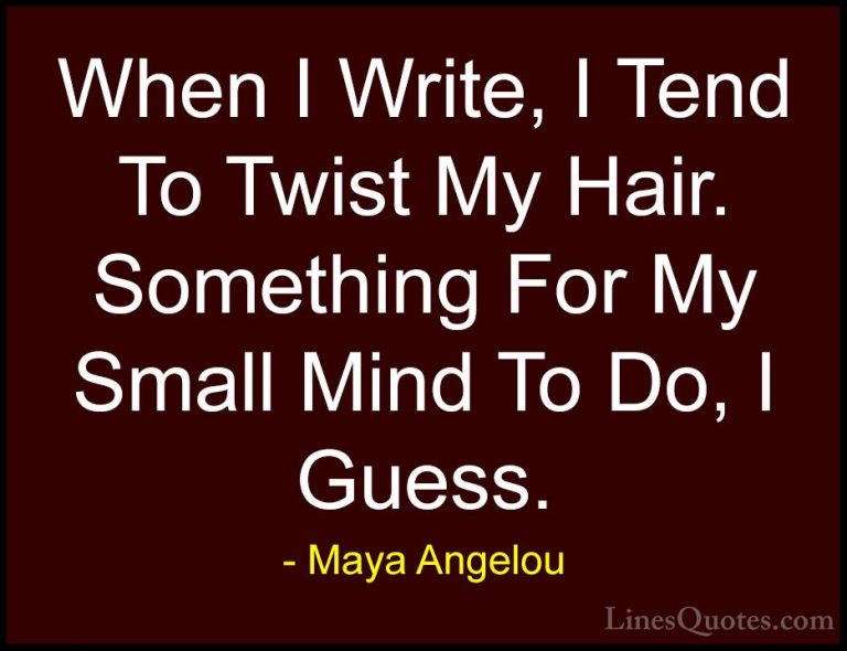 Maya Angelou Quotes (55) - When I Write, I Tend To Twist My Hair.... - QuotesWhen I Write, I Tend To Twist My Hair. Something For My Small Mind To Do, I Guess.