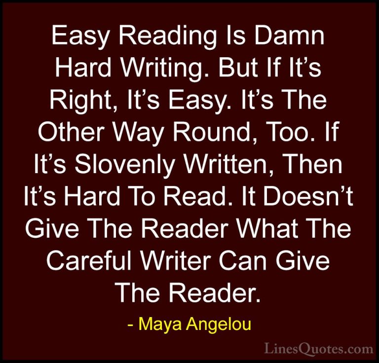 Maya Angelou Quotes (56) - Easy Reading Is Damn Hard Writing. But... - QuotesEasy Reading Is Damn Hard Writing. But If It's Right, It's Easy. It's The Other Way Round, Too. If It's Slovenly Written, Then It's Hard To Read. It Doesn't Give The Reader What The Careful Writer Can Give The Reader.