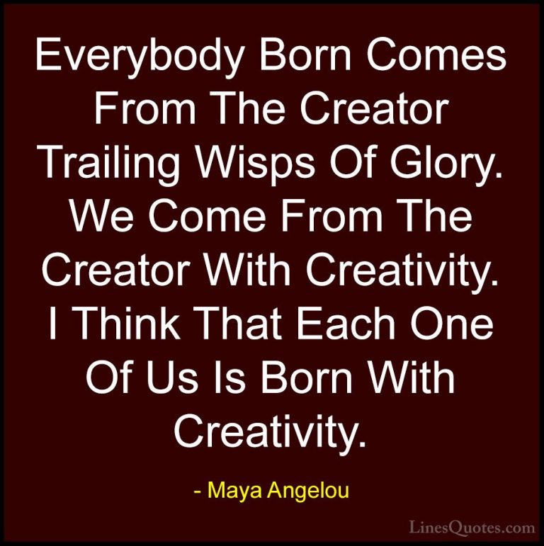 Maya Angelou Quotes (57) - Everybody Born Comes From The Creator ... - QuotesEverybody Born Comes From The Creator Trailing Wisps Of Glory. We Come From The Creator With Creativity. I Think That Each One Of Us Is Born With Creativity.