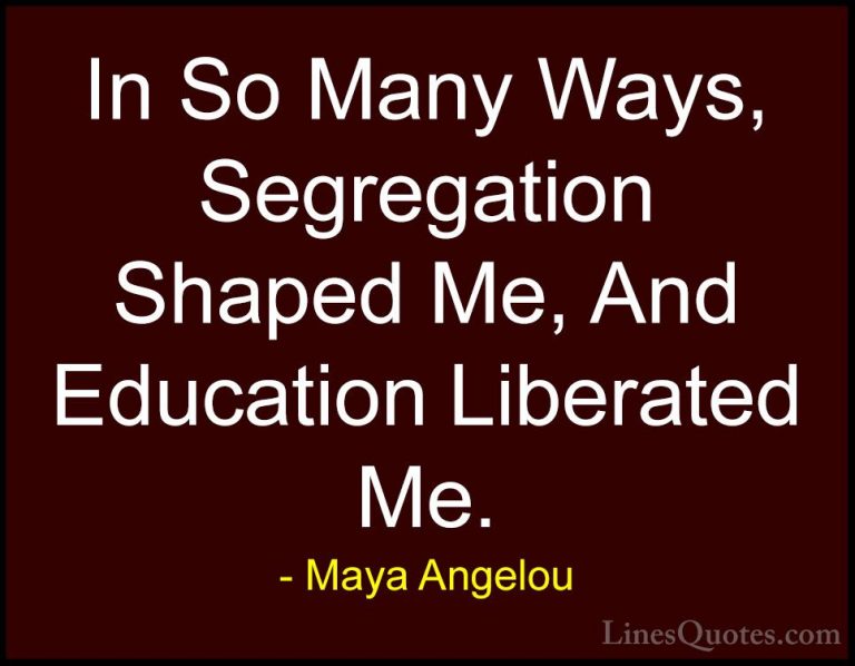 Maya Angelou Quotes (64) - In So Many Ways, Segregation Shaped Me... - QuotesIn So Many Ways, Segregation Shaped Me, And Education Liberated Me.