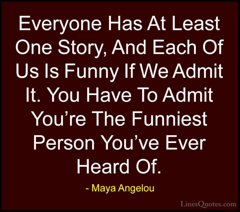 Maya Angelou Quotes (69) - Everyone Has At Least One Story, And E... - QuotesEveryone Has At Least One Story, And Each Of Us Is Funny If We Admit It. You Have To Admit You're The Funniest Person You've Ever Heard Of.