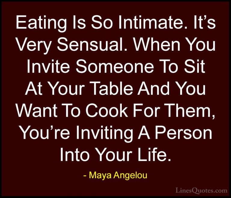 Maya Angelou Quotes (70) - Eating Is So Intimate. It's Very Sensu... - QuotesEating Is So Intimate. It's Very Sensual. When You Invite Someone To Sit At Your Table And You Want To Cook For Them, You're Inviting A Person Into Your Life.
