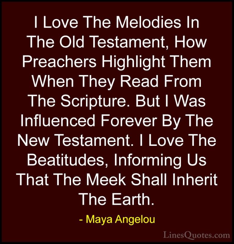 Maya Angelou Quotes (72) - I Love The Melodies In The Old Testame... - QuotesI Love The Melodies In The Old Testament, How Preachers Highlight Them When They Read From The Scripture. But I Was Influenced Forever By The New Testament. I Love The Beatitudes, Informing Us That The Meek Shall Inherit The Earth.