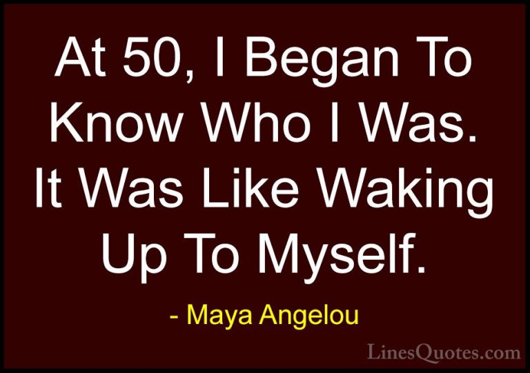 Maya Angelou Quotes (74) - At 50, I Began To Know Who I Was. It W... - QuotesAt 50, I Began To Know Who I Was. It Was Like Waking Up To Myself.