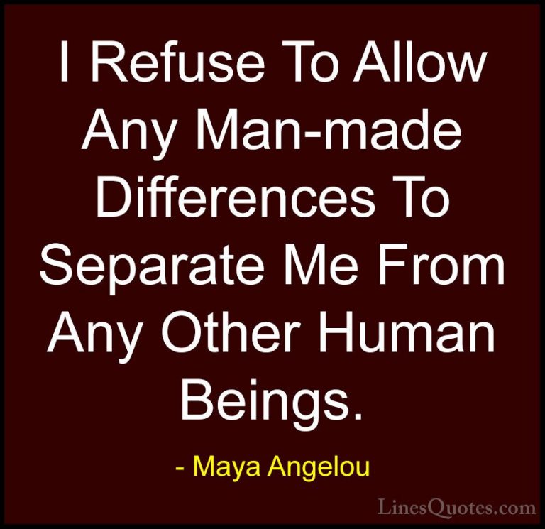 Maya Angelou Quotes (81) - I Refuse To Allow Any Man-made Differe... - QuotesI Refuse To Allow Any Man-made Differences To Separate Me From Any Other Human Beings.