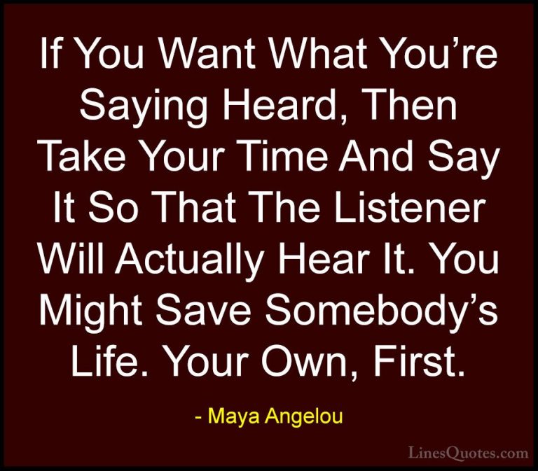 Maya Angelou Quotes (82) - If You Want What You're Saying Heard, ... - QuotesIf You Want What You're Saying Heard, Then Take Your Time And Say It So That The Listener Will Actually Hear It. You Might Save Somebody's Life. Your Own, First.
