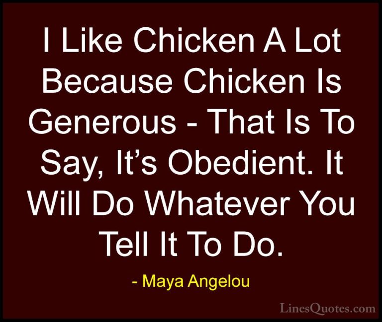 Maya Angelou Quotes (86) - I Like Chicken A Lot Because Chicken I... - QuotesI Like Chicken A Lot Because Chicken Is Generous - That Is To Say, It's Obedient. It Will Do Whatever You Tell It To Do.