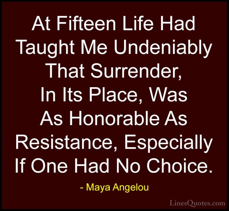 Maya Angelou Quotes (89) - At Fifteen Life Had Taught Me Undeniab... - QuotesAt Fifteen Life Had Taught Me Undeniably That Surrender, In Its Place, Was As Honorable As Resistance, Especially If One Had No Choice.