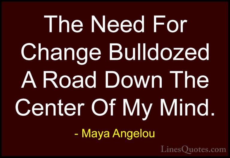 Maya Angelou Quotes (92) - The Need For Change Bulldozed A Road D... - QuotesThe Need For Change Bulldozed A Road Down The Center Of My Mind.