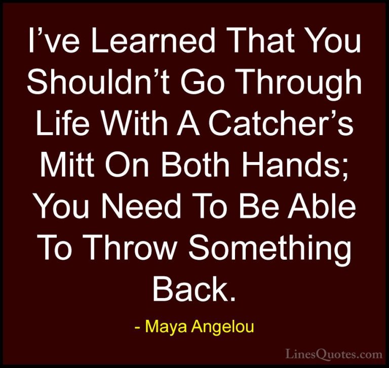 Maya Angelou Quotes (96) - I've Learned That You Shouldn't Go Thr... - QuotesI've Learned That You Shouldn't Go Through Life With A Catcher's Mitt On Both Hands; You Need To Be Able To Throw Something Back.
