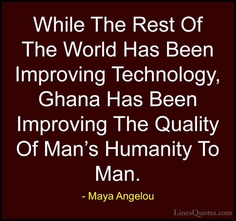 Maya Angelou Quotes (97) - While The Rest Of The World Has Been I... - QuotesWhile The Rest Of The World Has Been Improving Technology, Ghana Has Been Improving The Quality Of Man's Humanity To Man.