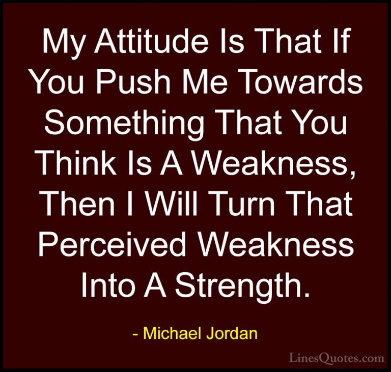 Michael Jordan Quotes (11) - My Attitude Is That If You Push Me T... - QuotesMy Attitude Is That If You Push Me Towards Something That You Think Is A Weakness, Then I Will Turn That Perceived Weakness Into A Strength.