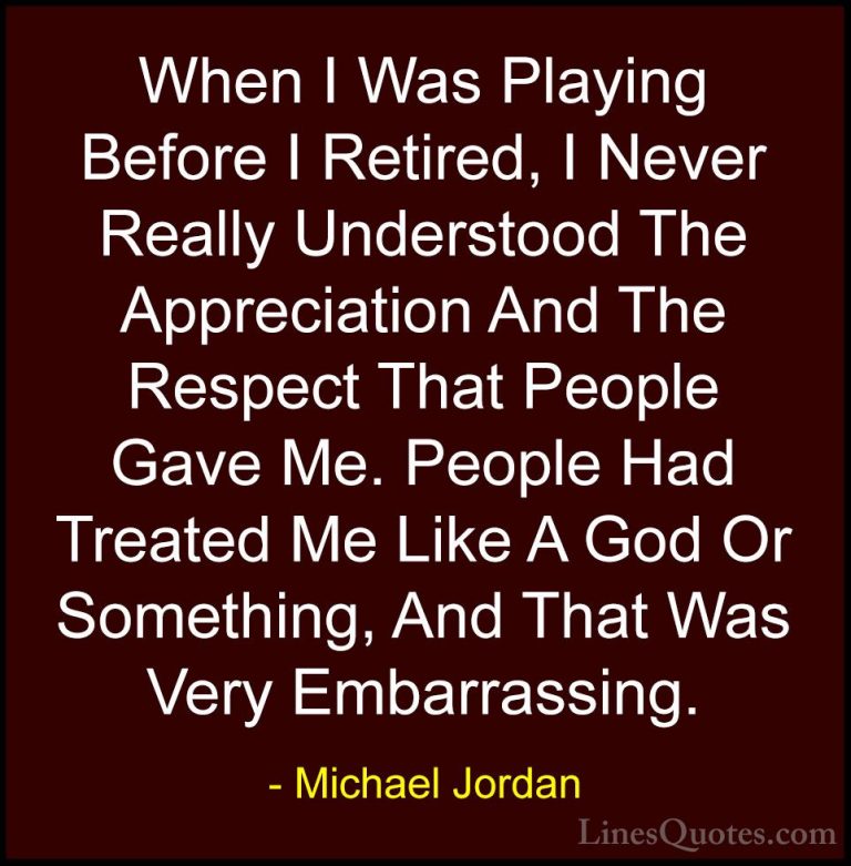 Michael Jordan Quotes (16) - When I Was Playing Before I Retired,... - QuotesWhen I Was Playing Before I Retired, I Never Really Understood The Appreciation And The Respect That People Gave Me. People Had Treated Me Like A God Or Something, And That Was Very Embarrassing.