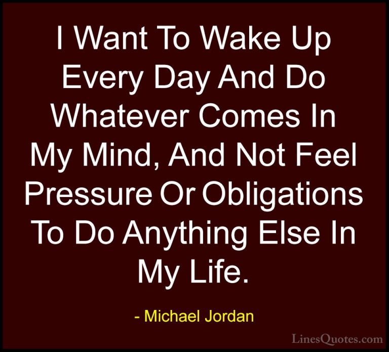 Michael Jordan Quotes (17) - I Want To Wake Up Every Day And Do W... - QuotesI Want To Wake Up Every Day And Do Whatever Comes In My Mind, And Not Feel Pressure Or Obligations To Do Anything Else In My Life.