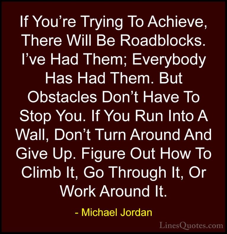 Michael Jordan Quotes (2) - If You're Trying To Achieve, There Wi... - QuotesIf You're Trying To Achieve, There Will Be Roadblocks. I've Had Them; Everybody Has Had Them. But Obstacles Don't Have To Stop You. If You Run Into A Wall, Don't Turn Around And Give Up. Figure Out How To Climb It, Go Through It, Or Work Around It.