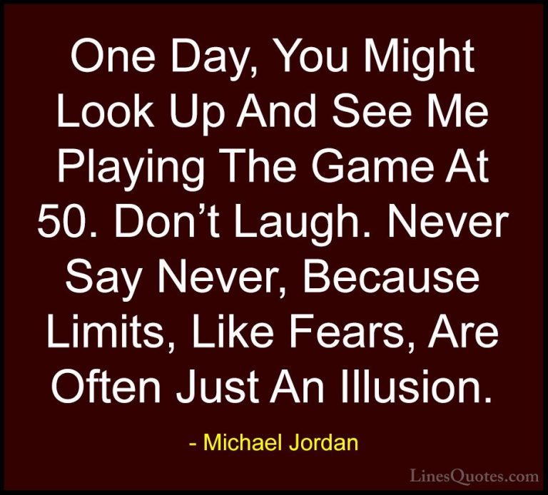 Michael Jordan Quotes (28) - One Day, You Might Look Up And See M... - QuotesOne Day, You Might Look Up And See Me Playing The Game At 50. Don't Laugh. Never Say Never, Because Limits, Like Fears, Are Often Just An Illusion.