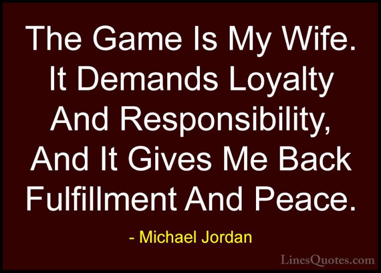 Michael Jordan Quotes (30) - The Game Is My Wife. It Demands Loya... - QuotesThe Game Is My Wife. It Demands Loyalty And Responsibility, And It Gives Me Back Fulfillment And Peace.