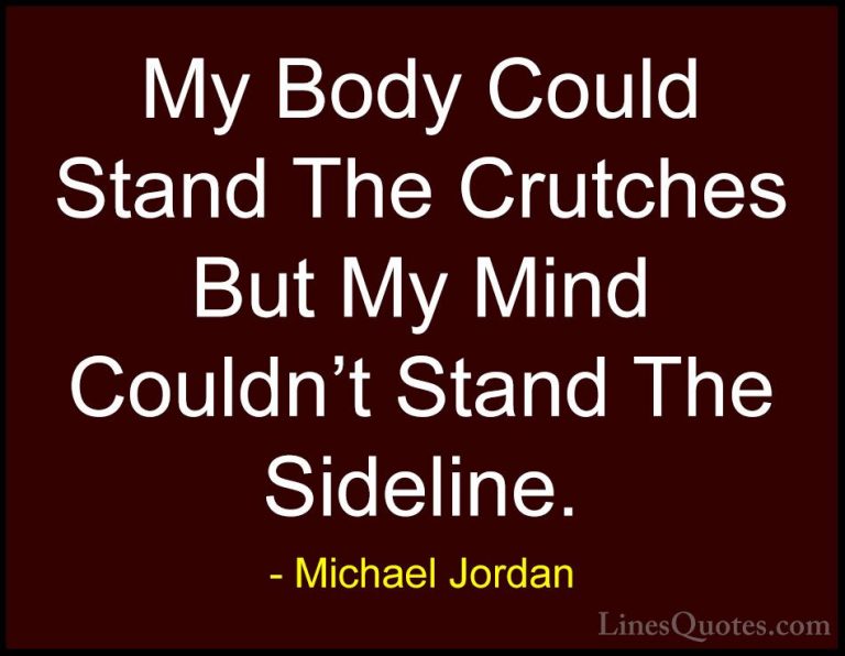 Michael Jordan Quotes (31) - My Body Could Stand The Crutches But... - QuotesMy Body Could Stand The Crutches But My Mind Couldn't Stand The Sideline.
