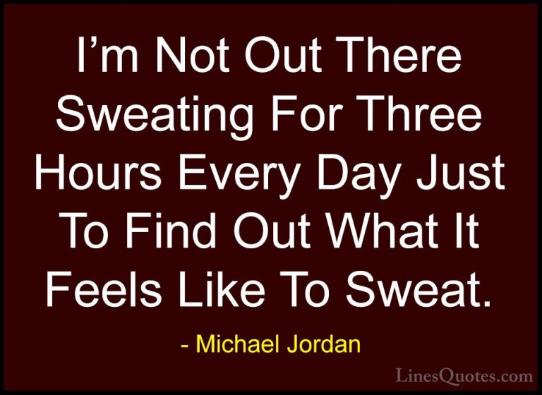Michael Jordan Quotes (35) - I'm Not Out There Sweating For Three... - QuotesI'm Not Out There Sweating For Three Hours Every Day Just To Find Out What It Feels Like To Sweat.