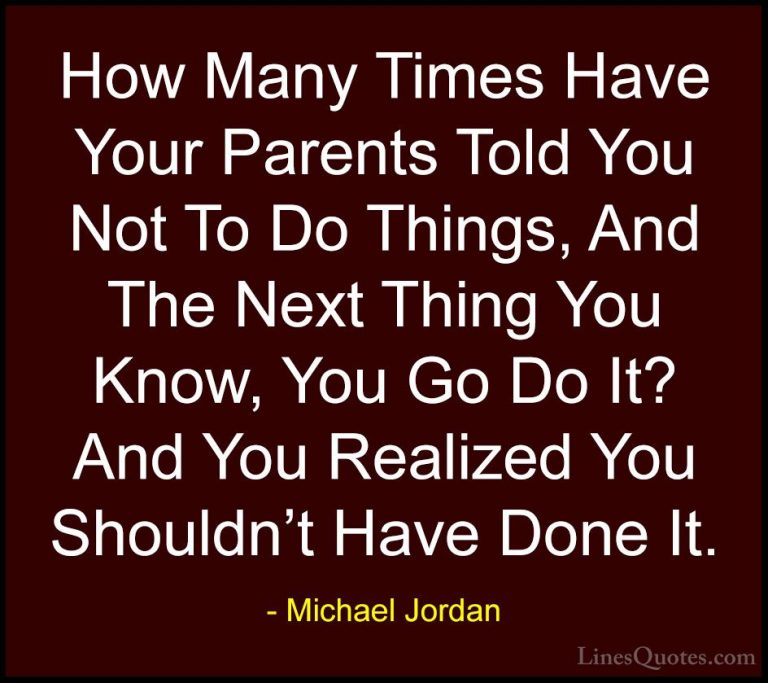 Michael Jordan Quotes (37) - How Many Times Have Your Parents Tol... - QuotesHow Many Times Have Your Parents Told You Not To Do Things, And The Next Thing You Know, You Go Do It? And You Realized You Shouldn't Have Done It.