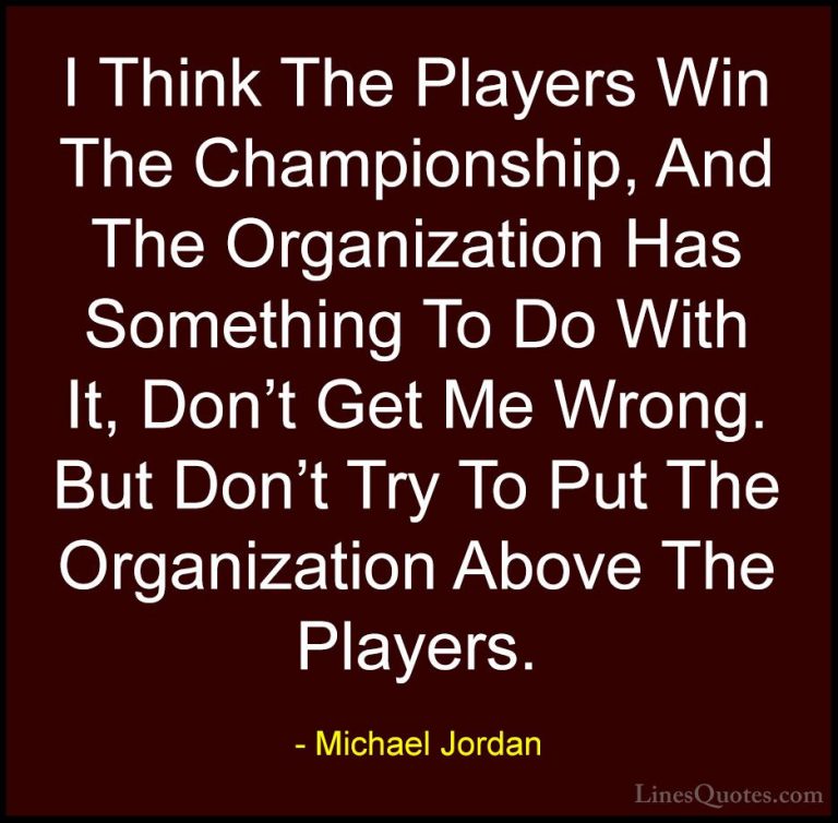Michael Jordan Quotes (43) - I Think The Players Win The Champion... - QuotesI Think The Players Win The Championship, And The Organization Has Something To Do With It, Don't Get Me Wrong. But Don't Try To Put The Organization Above The Players.