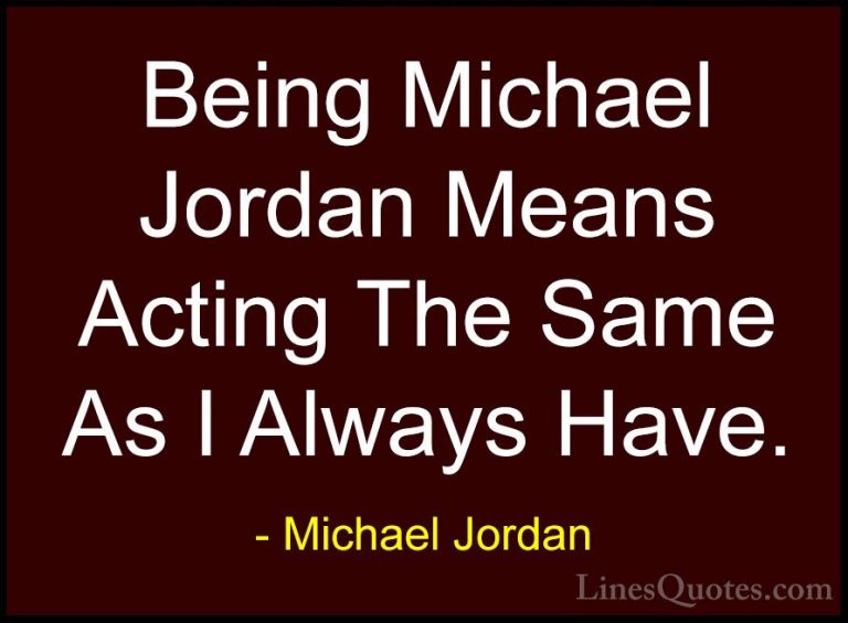 Michael Jordan Quotes (56) - Being Michael Jordan Means Acting Th... - QuotesBeing Michael Jordan Means Acting The Same As I Always Have.