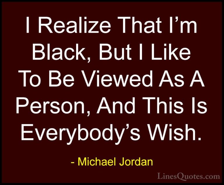 Michael Jordan Quotes (57) - I Realize That I'm Black, But I Like... - QuotesI Realize That I'm Black, But I Like To Be Viewed As A Person, And This Is Everybody's Wish.