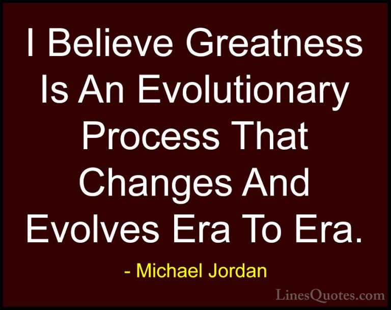 Michael Jordan Quotes (58) - I Believe Greatness Is An Evolutiona... - QuotesI Believe Greatness Is An Evolutionary Process That Changes And Evolves Era To Era.