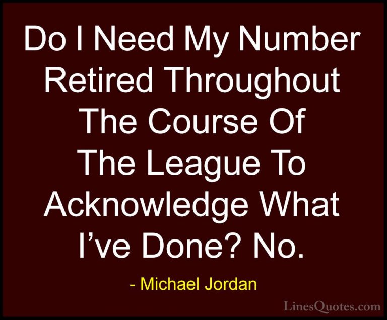 Michael Jordan Quotes (59) - Do I Need My Number Retired Througho... - QuotesDo I Need My Number Retired Throughout The Course Of The League To Acknowledge What I've Done? No.