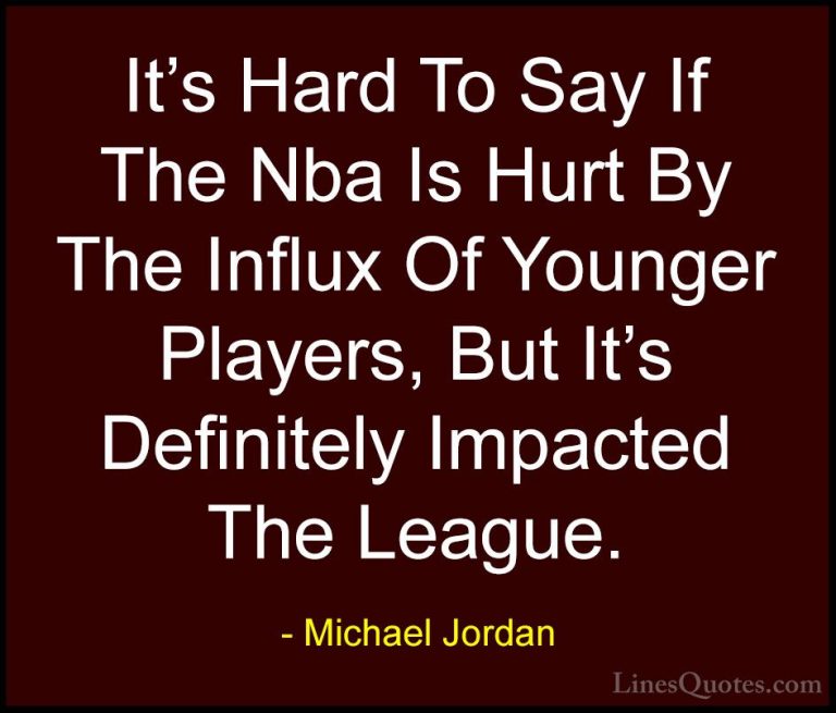 Michael Jordan Quotes (68) - It's Hard To Say If The Nba Is Hurt ... - QuotesIt's Hard To Say If The Nba Is Hurt By The Influx Of Younger Players, But It's Definitely Impacted The League.