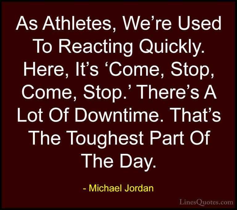 Michael Jordan Quotes (74) - As Athletes, We're Used To Reacting ... - QuotesAs Athletes, We're Used To Reacting Quickly. Here, It's 'Come, Stop, Come, Stop.' There's A Lot Of Downtime. That's The Toughest Part Of The Day.