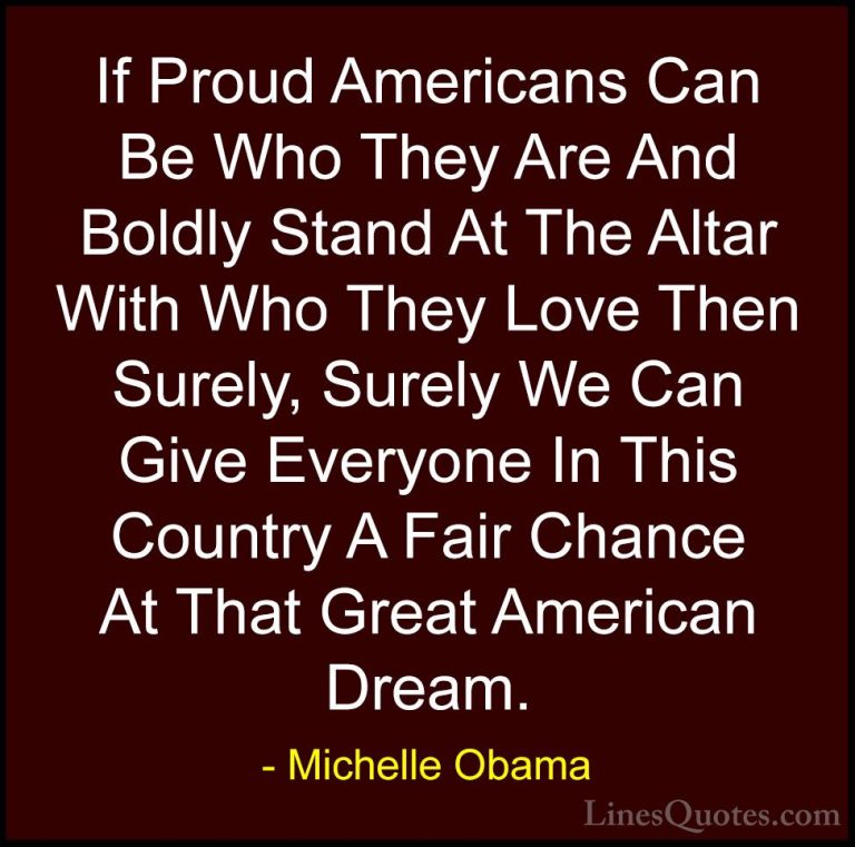 Michelle Obama Quotes (12) - If Proud Americans Can Be Who They A... - QuotesIf Proud Americans Can Be Who They Are And Boldly Stand At The Altar With Who They Love Then Surely, Surely We Can Give Everyone In This Country A Fair Chance At That Great American Dream.