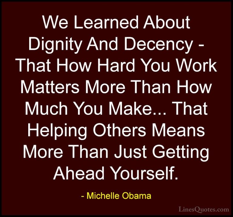 Michelle Obama Quotes (22) - We Learned About Dignity And Decency... - QuotesWe Learned About Dignity And Decency - That How Hard You Work Matters More Than How Much You Make... That Helping Others Means More Than Just Getting Ahead Yourself.