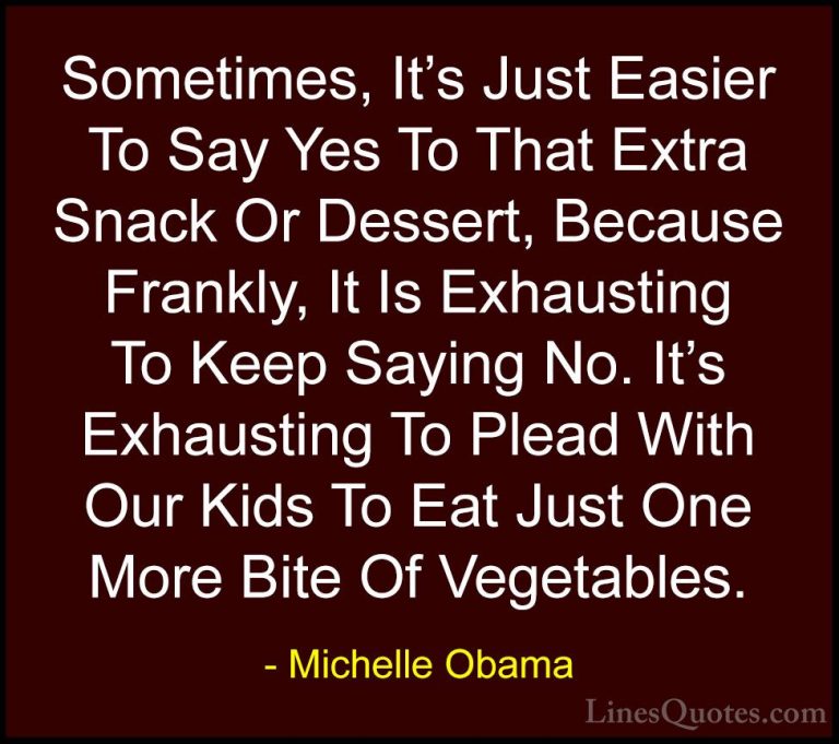 Michelle Obama Quotes (26) - Sometimes, It's Just Easier To Say Y... - QuotesSometimes, It's Just Easier To Say Yes To That Extra Snack Or Dessert, Because Frankly, It Is Exhausting To Keep Saying No. It's Exhausting To Plead With Our Kids To Eat Just One More Bite Of Vegetables.