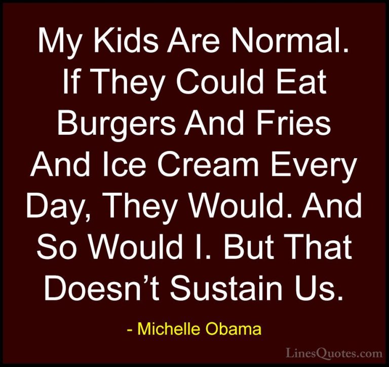 Michelle Obama Quotes (28) - My Kids Are Normal. If They Could Ea... - QuotesMy Kids Are Normal. If They Could Eat Burgers And Fries And Ice Cream Every Day, They Would. And So Would I. But That Doesn't Sustain Us.