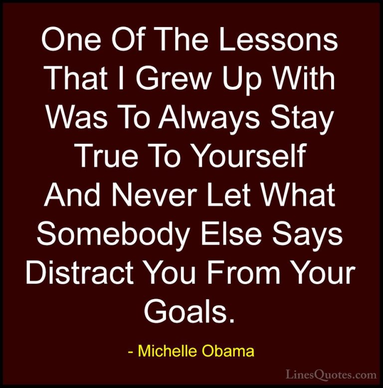 Michelle Obama Quotes (3) - One Of The Lessons That I Grew Up Wit... - QuotesOne Of The Lessons That I Grew Up With Was To Always Stay True To Yourself And Never Let What Somebody Else Says Distract You From Your Goals.