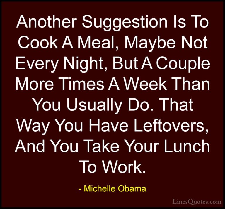 Michelle Obama Quotes (35) - Another Suggestion Is To Cook A Meal... - QuotesAnother Suggestion Is To Cook A Meal, Maybe Not Every Night, But A Couple More Times A Week Than You Usually Do. That Way You Have Leftovers, And You Take Your Lunch To Work.