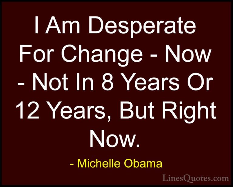 Michelle Obama Quotes (39) - I Am Desperate For Change - Now - No... - QuotesI Am Desperate For Change - Now - Not In 8 Years Or 12 Years, But Right Now.