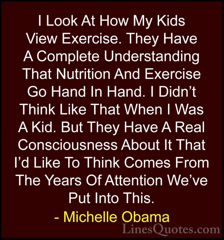 Michelle Obama Quotes (41) - I Look At How My Kids View Exercise.... - QuotesI Look At How My Kids View Exercise. They Have A Complete Understanding That Nutrition And Exercise Go Hand In Hand. I Didn't Think Like That When I Was A Kid. But They Have A Real Consciousness About It That I'd Like To Think Comes From The Years Of Attention We've Put Into This.