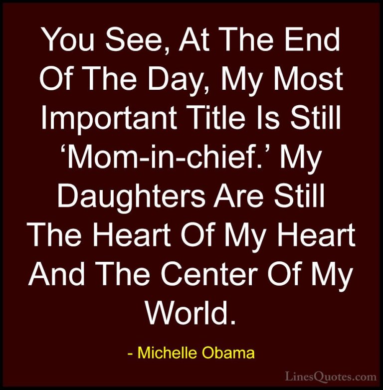 Michelle Obama Quotes (47) - You See, At The End Of The Day, My M... - QuotesYou See, At The End Of The Day, My Most Important Title Is Still 'Mom-in-chief.' My Daughters Are Still The Heart Of My Heart And The Center Of My World.