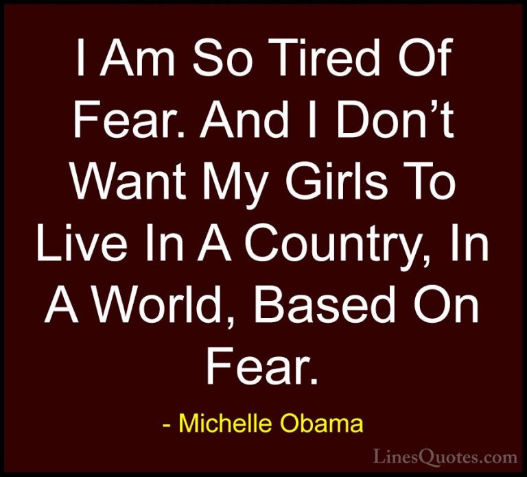 Michelle Obama Quotes (51) - I Am So Tired Of Fear. And I Don't W... - QuotesI Am So Tired Of Fear. And I Don't Want My Girls To Live In A Country, In A World, Based On Fear.